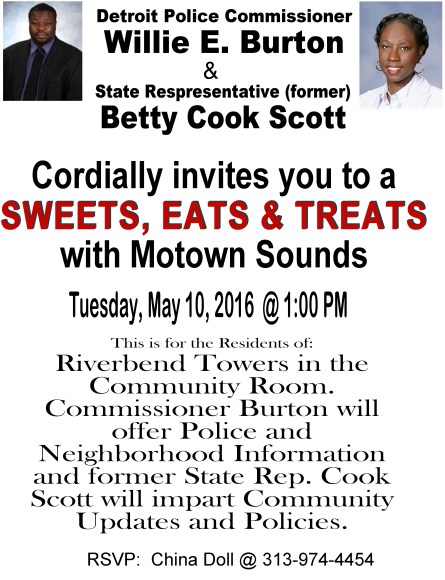 Hosted by Detroit Police Commissioner Willie Burton and Former Willie&BettyCookScott Representative Bettie Cook Scott. Tuesday May 10th at 1:00 PM. Riverbend Towers Community Room RSVP with China Doll @ (313) 974-4454